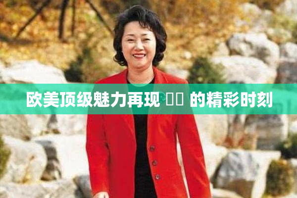 欧美顶级魅力再现 ❌‌ 的精彩时刻