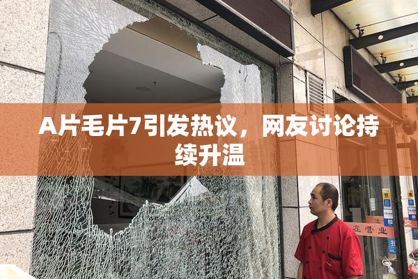 A片毛片7引发热议，网友讨论持续升温