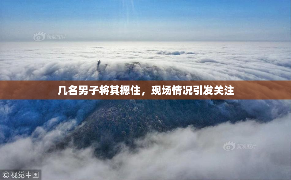 几名男子将其摁住，现场情况引发关注