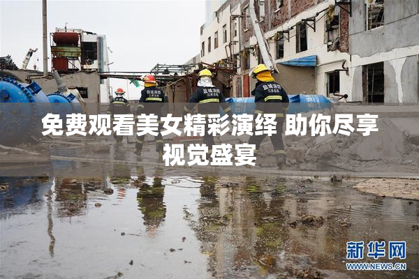 免费观看美女精彩演绎 助你尽享视觉盛宴