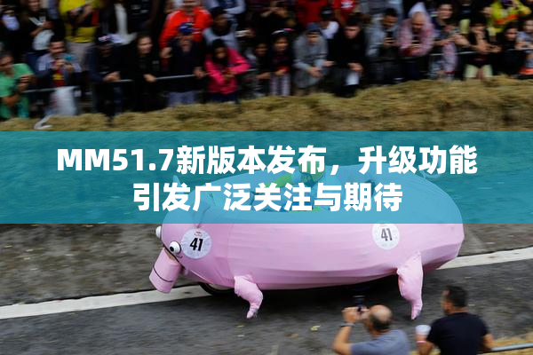 MM51.7新版本发布，升级功能引发广泛关注与期待