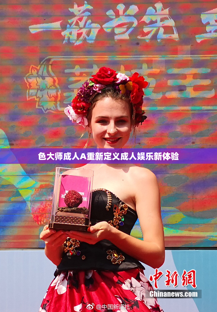 色大师成人A重新定义成人娱乐新体验