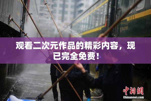 观看二次元作品的精彩内容，现已完全免费！