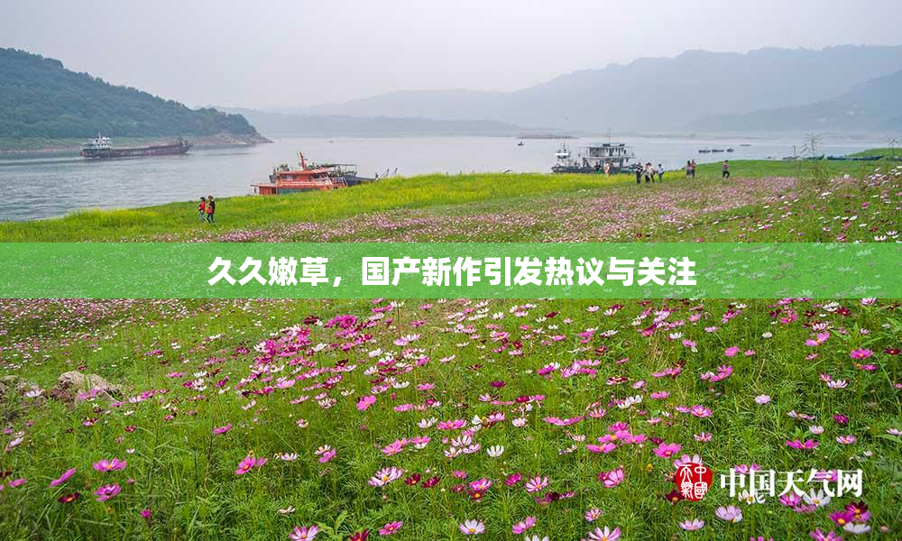 久久嫩草，国产新作引发热议与关注