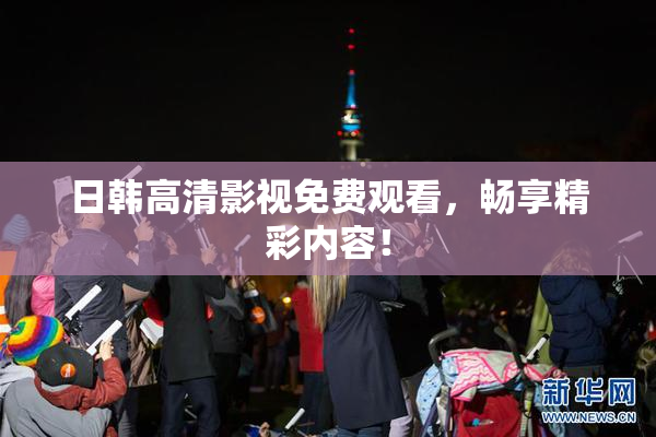 日韩高清影视免费观看，畅享精彩内容！