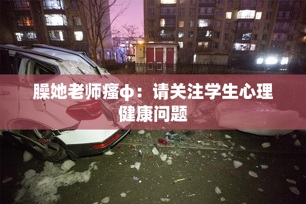 臊她老师瘙φ：请关注学生心理健康问题