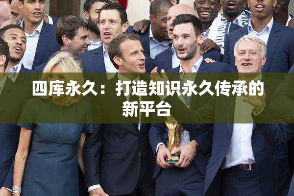 四库永久：打造知识永久传承的新平台