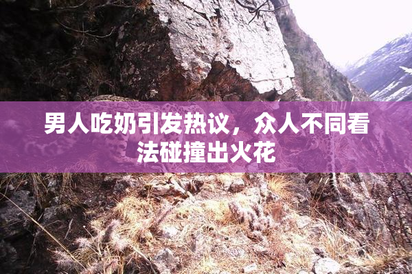 男人吃奶引发热议，众人不同看法碰撞出火花