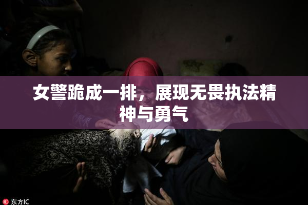 女警跪成一排，展现无畏执法精神与勇气
