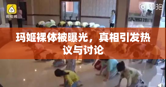玛姬裸体被曝光，真相引发热议与讨论