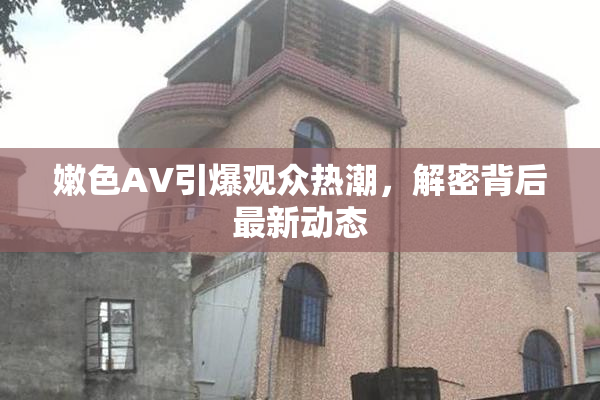 嫩色AV引爆观众热潮，解密背后最新动态