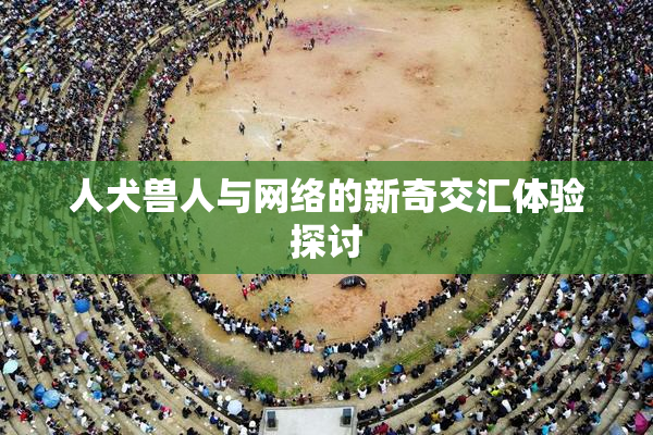 人犬兽人与网络的新奇交汇体验探讨