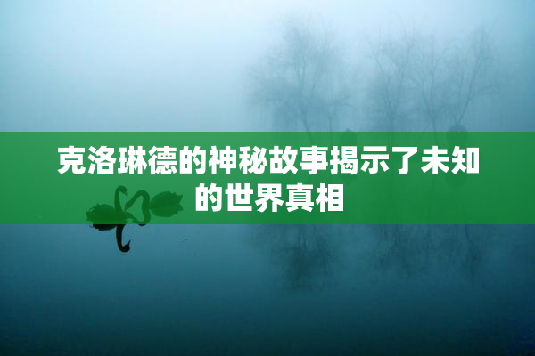 克洛琳德的神秘故事揭示了未知的世界真相