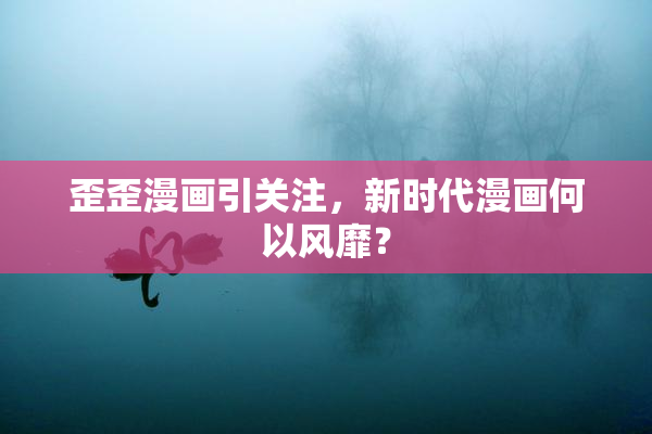 歪歪漫画引关注，新时代漫画何以风靡？