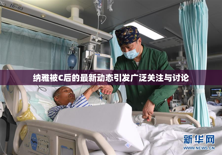 纳雅被C后的最新动态引发广泛关注与讨论