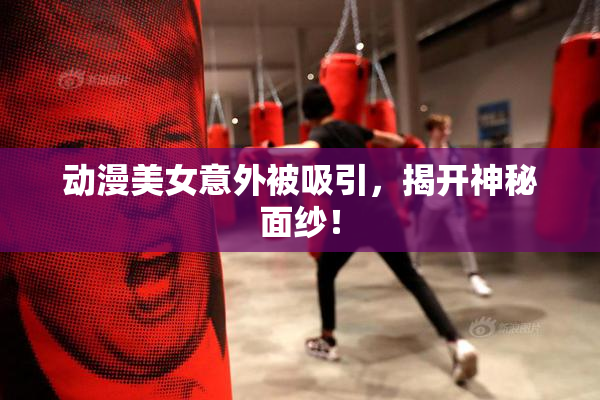 动漫美女意外被吸引，揭开神秘面纱！