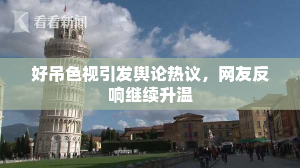 好吊色视引发舆论热议，网友反响继续升温