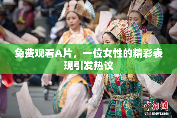 免费观看A片，一位女性的精彩表现引发热议
