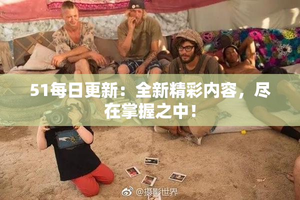 51每日更新：全新精彩内容，尽在掌握之中！