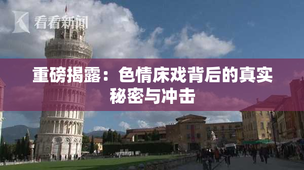 重磅揭露：色情床戏背后的真实秘密与冲击