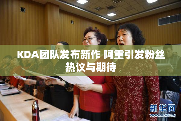 KDA团队发布新作 阿重引发粉丝热议与期待