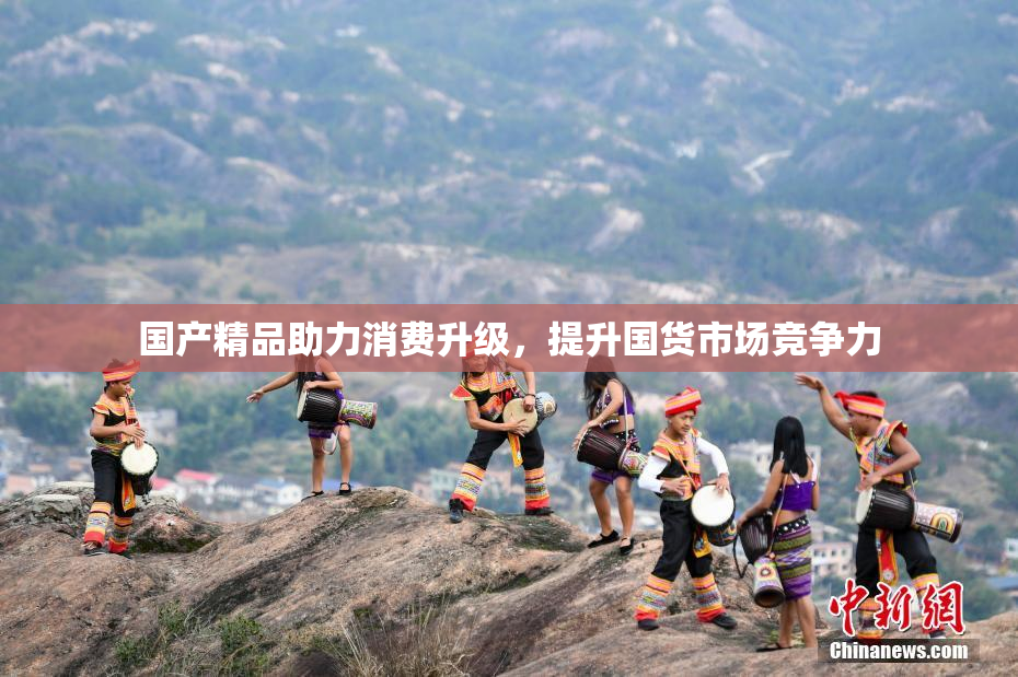 国产精品助力消费升级，提升国货市场竞争力