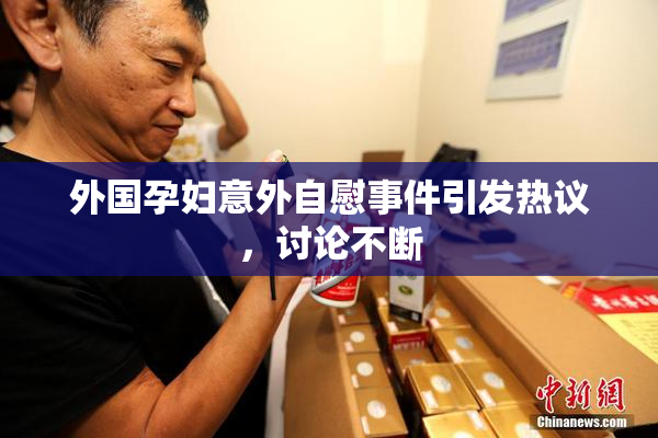 外国孕妇意外自慰事件引发热议，讨论不断