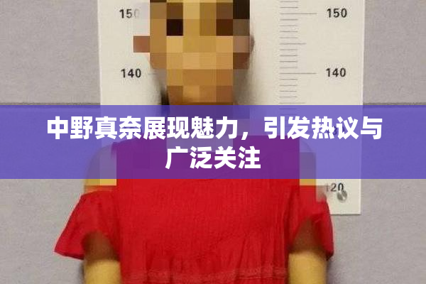 中野真奈展现魅力，引发热议与广泛关注