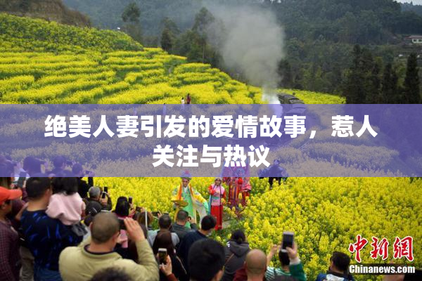 绝美人妻引发的爱情故事，惹人关注与热议