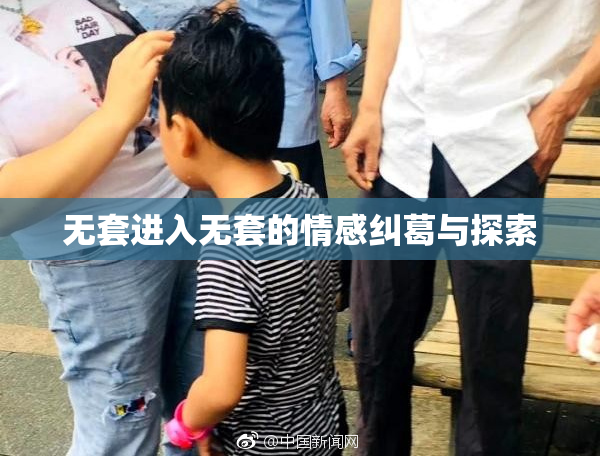 无套进入无套的情感纠葛与探索