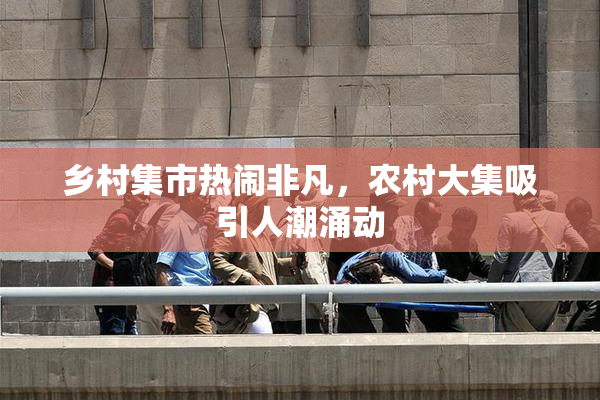 乡村集市热闹非凡，农村大集吸引人潮涌动