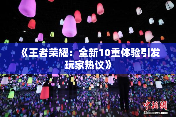 《王者荣耀：全新10重体验引发玩家热议》