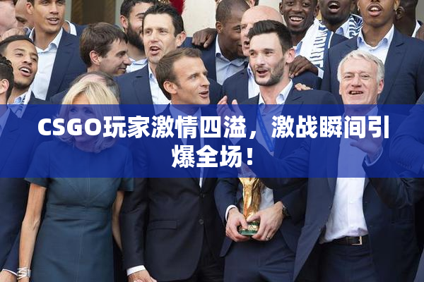 CSGO玩家激情四溢，激战瞬间引爆全场！