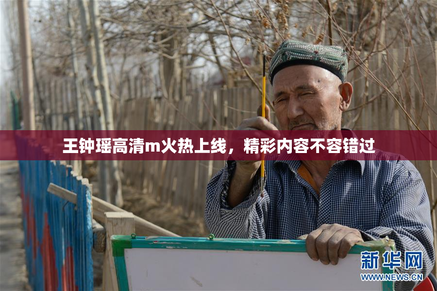 王钟瑶高清m火热上线，精彩内容不容错过