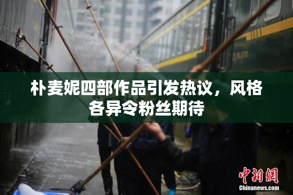 朴麦妮四部作品引发热议，风格各异令粉丝期待