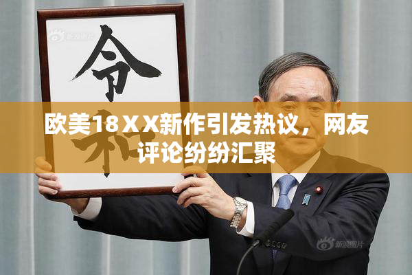 欧美18ⅩX新作引发热议，网友评论纷纷汇聚