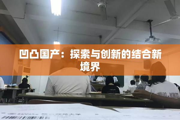 凹凸国产：探索与创新的结合新境界