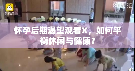 怀孕后期渴望观看X，如何平衡休闲与健康？