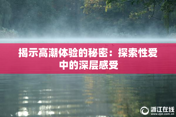 揭示高潮体验的秘密：探索性爱中的深层感受