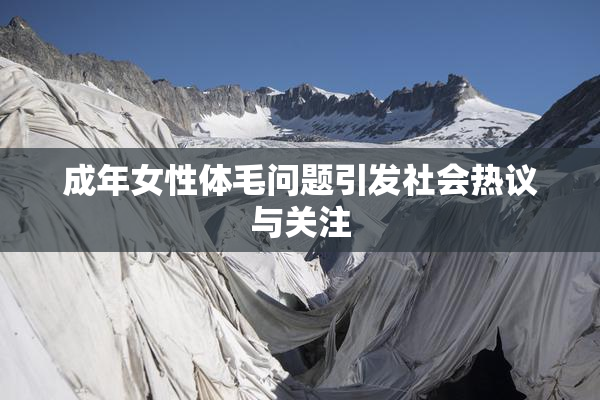 成年女性体毛问题引发社会热议与关注