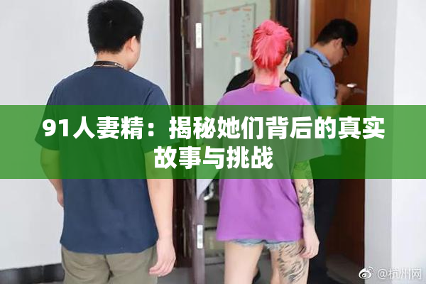 91人妻精：揭秘她们背后的真实故事与挑战