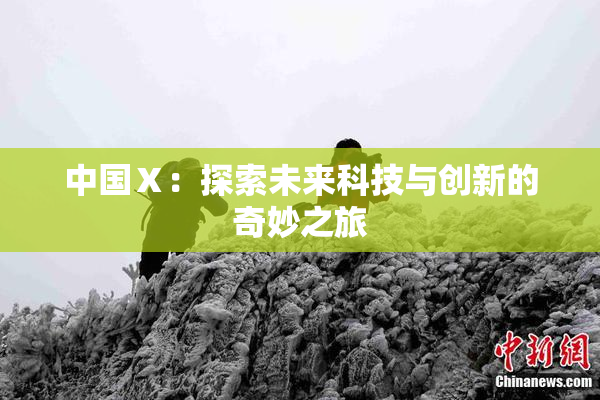 中国Ⅹ：探索未来科技与创新的奇妙之旅