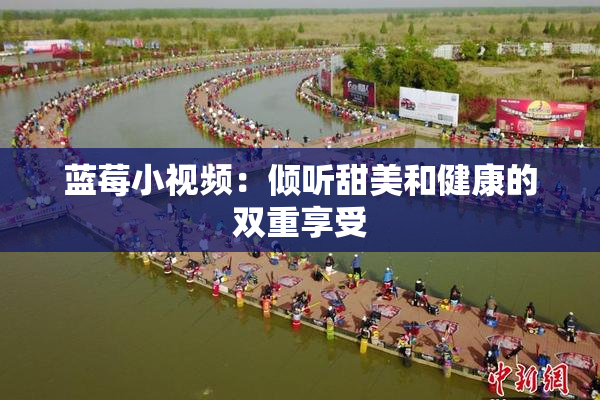 蓝莓小视频：倾听甜美和健康的双重享受
