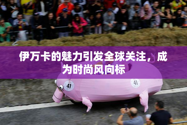 伊万卡的魅力引发全球关注，成为时尚风向标