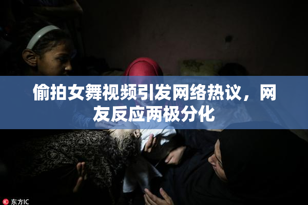 偷拍女舞视频引发网络热议，网友反应两极分化