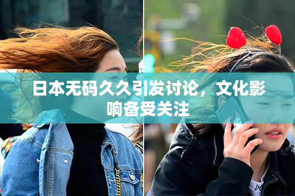 日本无码久久引发讨论，文化影响备受关注