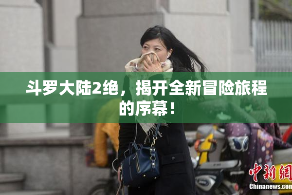 斗罗大陆2绝，揭开全新冒险旅程的序幕！