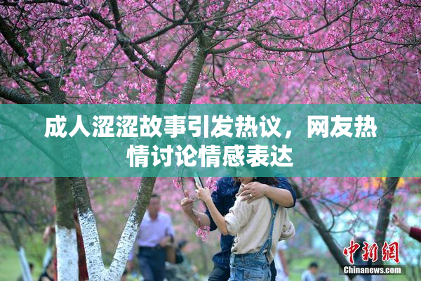 成人涩涩故事引发热议，网友热情讨论情感表达