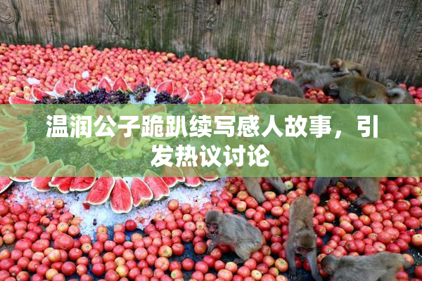 温润公子跪趴续写感人故事，引发热议讨论