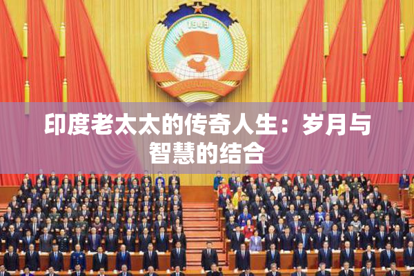 印度老太太的传奇人生：岁月与智慧的结合